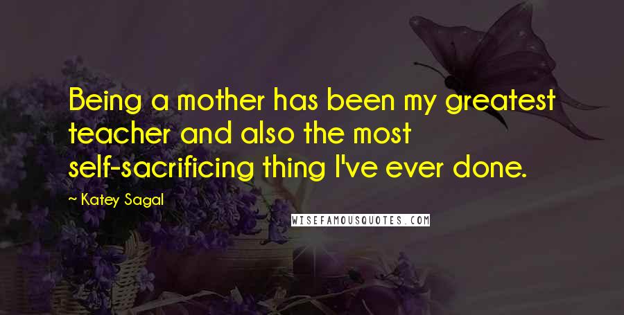 Katey Sagal Quotes: Being a mother has been my greatest teacher and also the most self-sacrificing thing I've ever done.