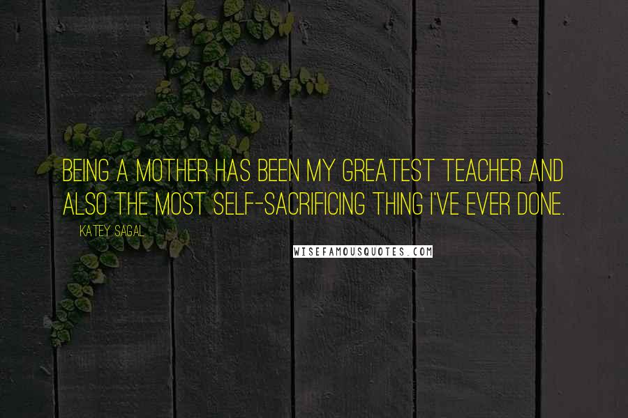 Katey Sagal Quotes: Being a mother has been my greatest teacher and also the most self-sacrificing thing I've ever done.