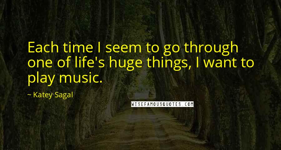 Katey Sagal Quotes: Each time I seem to go through one of life's huge things, I want to play music.