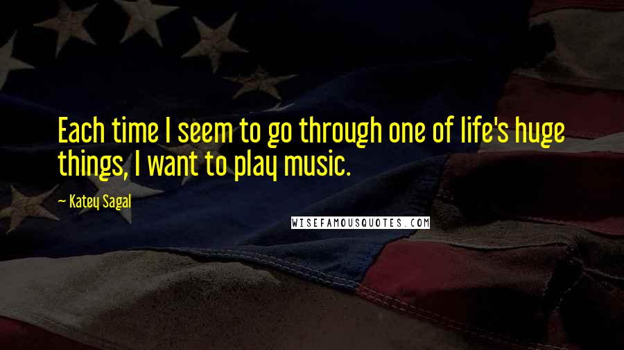 Katey Sagal Quotes: Each time I seem to go through one of life's huge things, I want to play music.