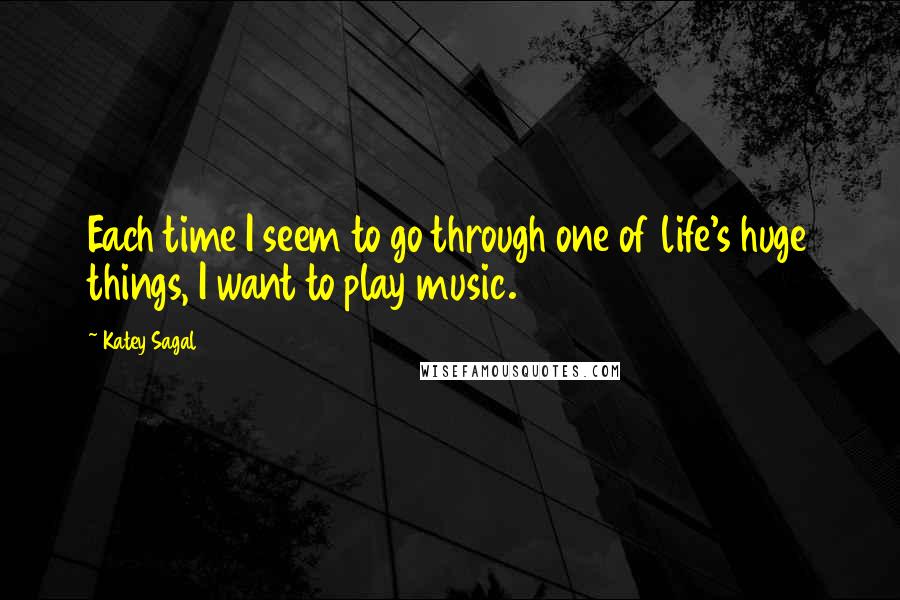 Katey Sagal Quotes: Each time I seem to go through one of life's huge things, I want to play music.