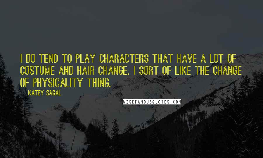 Katey Sagal Quotes: I do tend to play characters that have a lot of costume and hair change. I sort of like the change of physicality thing.