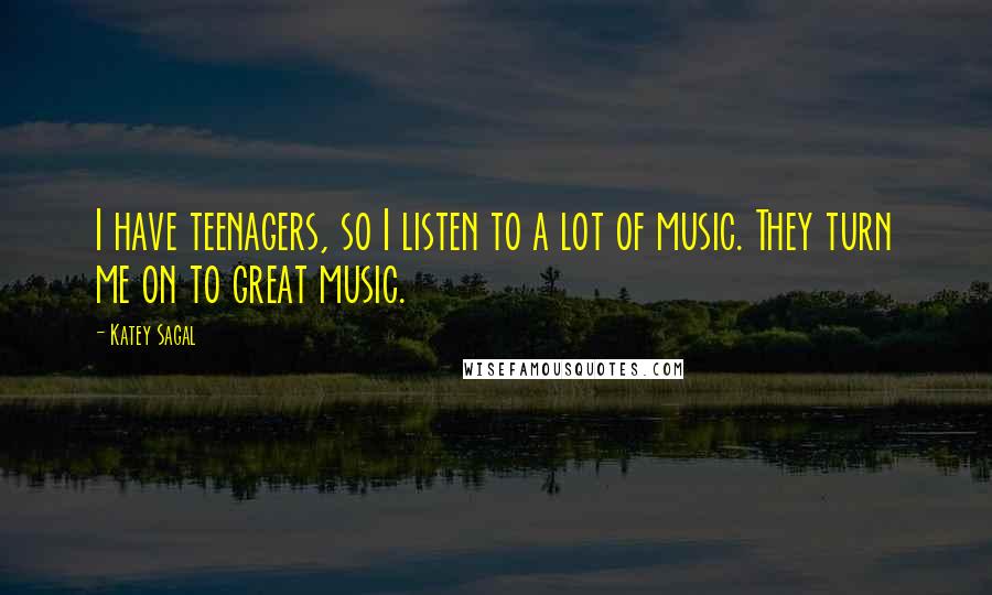 Katey Sagal Quotes: I have teenagers, so I listen to a lot of music. They turn me on to great music.