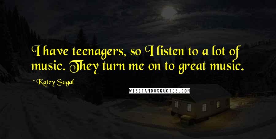 Katey Sagal Quotes: I have teenagers, so I listen to a lot of music. They turn me on to great music.