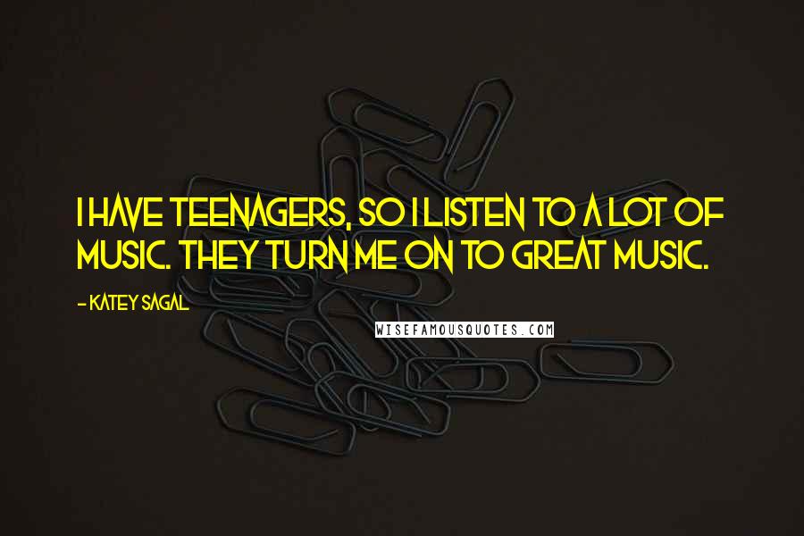 Katey Sagal Quotes: I have teenagers, so I listen to a lot of music. They turn me on to great music.