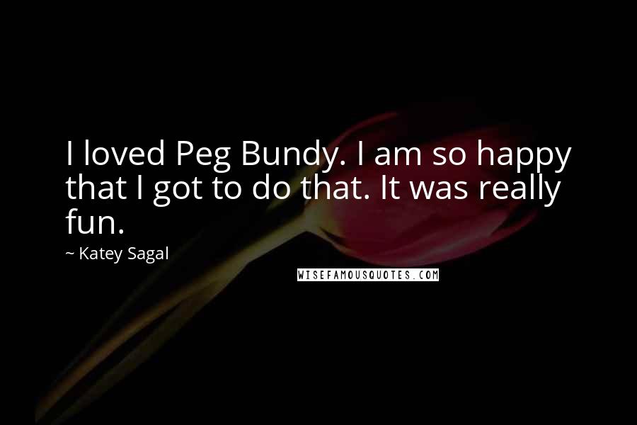 Katey Sagal Quotes: I loved Peg Bundy. I am so happy that I got to do that. It was really fun.