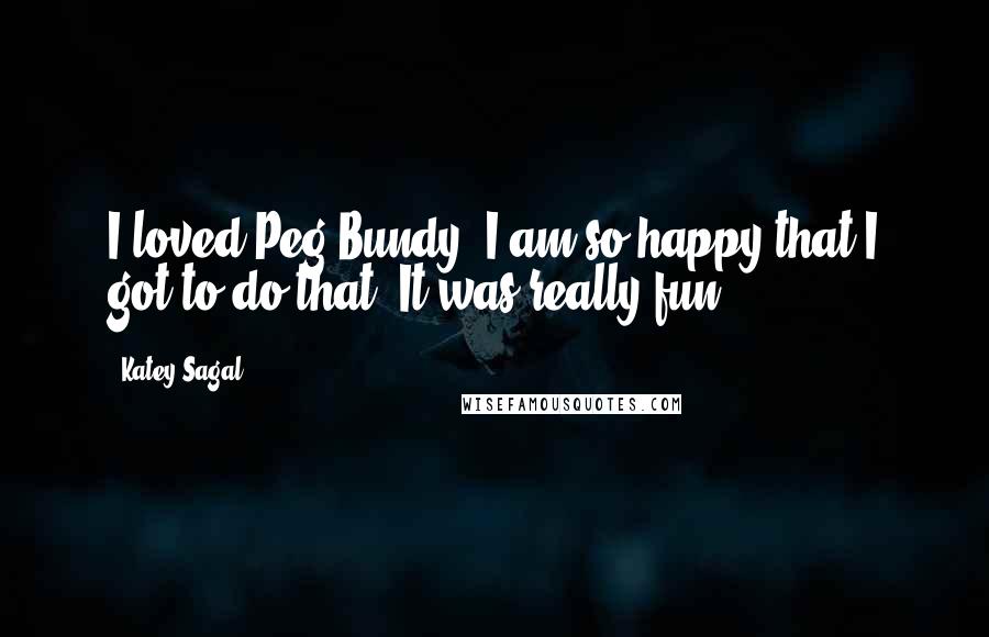 Katey Sagal Quotes: I loved Peg Bundy. I am so happy that I got to do that. It was really fun.
