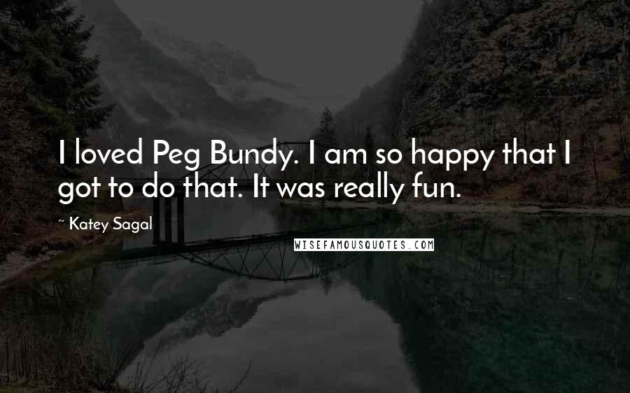 Katey Sagal Quotes: I loved Peg Bundy. I am so happy that I got to do that. It was really fun.