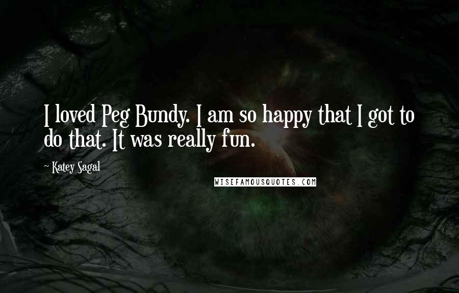 Katey Sagal Quotes: I loved Peg Bundy. I am so happy that I got to do that. It was really fun.