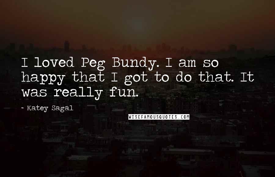 Katey Sagal Quotes: I loved Peg Bundy. I am so happy that I got to do that. It was really fun.