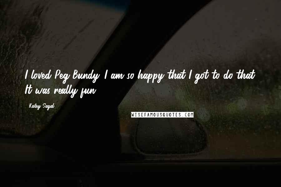 Katey Sagal Quotes: I loved Peg Bundy. I am so happy that I got to do that. It was really fun.