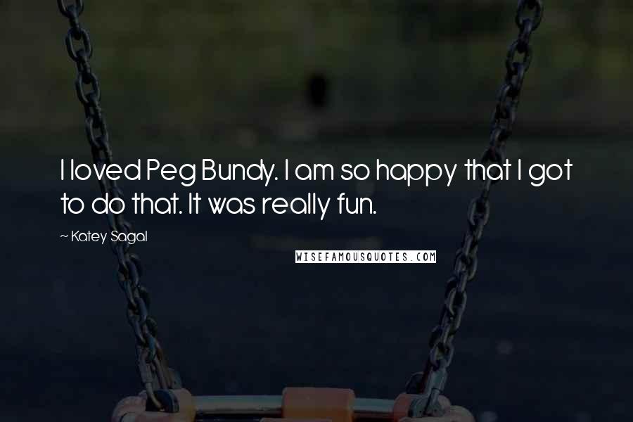 Katey Sagal Quotes: I loved Peg Bundy. I am so happy that I got to do that. It was really fun.