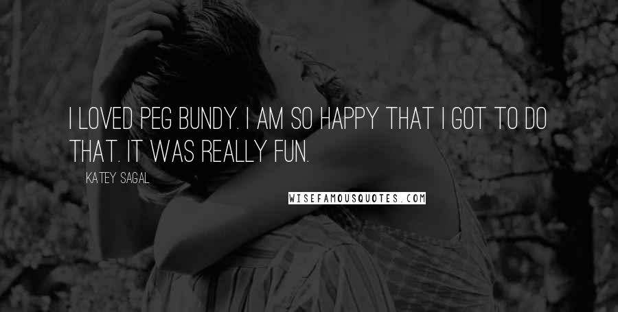 Katey Sagal Quotes: I loved Peg Bundy. I am so happy that I got to do that. It was really fun.