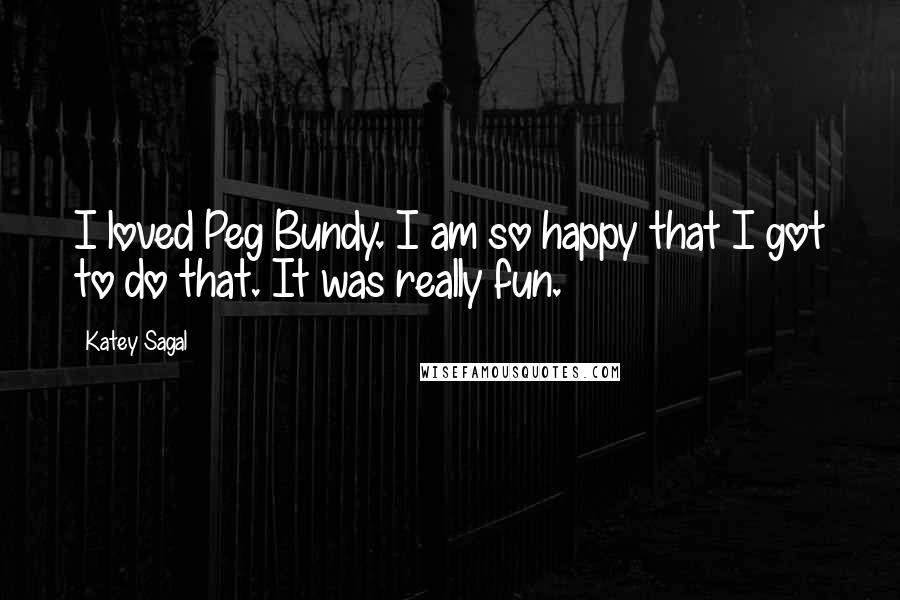 Katey Sagal Quotes: I loved Peg Bundy. I am so happy that I got to do that. It was really fun.