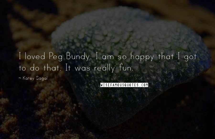 Katey Sagal Quotes: I loved Peg Bundy. I am so happy that I got to do that. It was really fun.