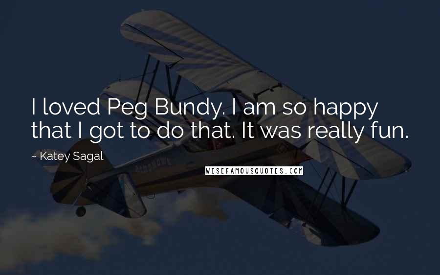 Katey Sagal Quotes: I loved Peg Bundy. I am so happy that I got to do that. It was really fun.