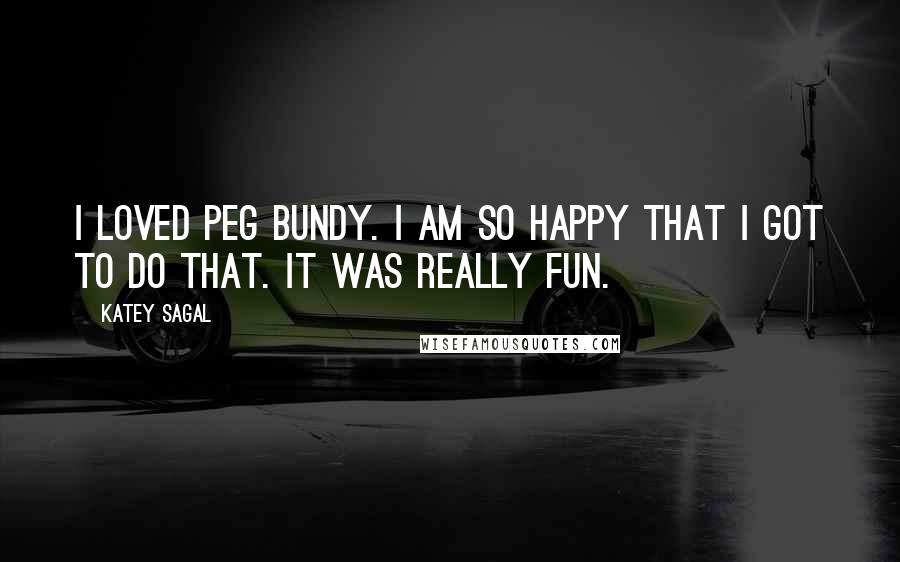 Katey Sagal Quotes: I loved Peg Bundy. I am so happy that I got to do that. It was really fun.