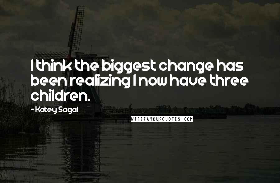 Katey Sagal Quotes: I think the biggest change has been realizing I now have three children.