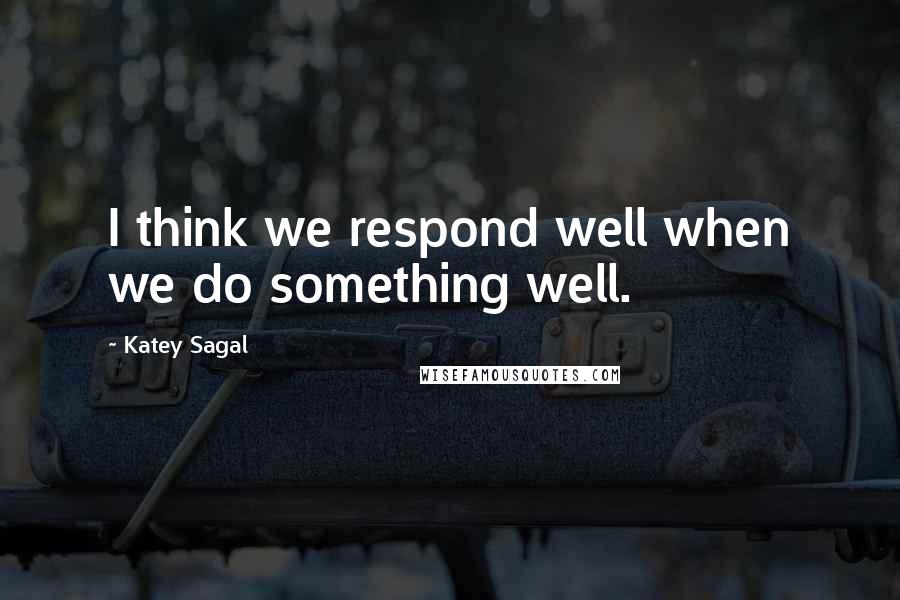 Katey Sagal Quotes: I think we respond well when we do something well.