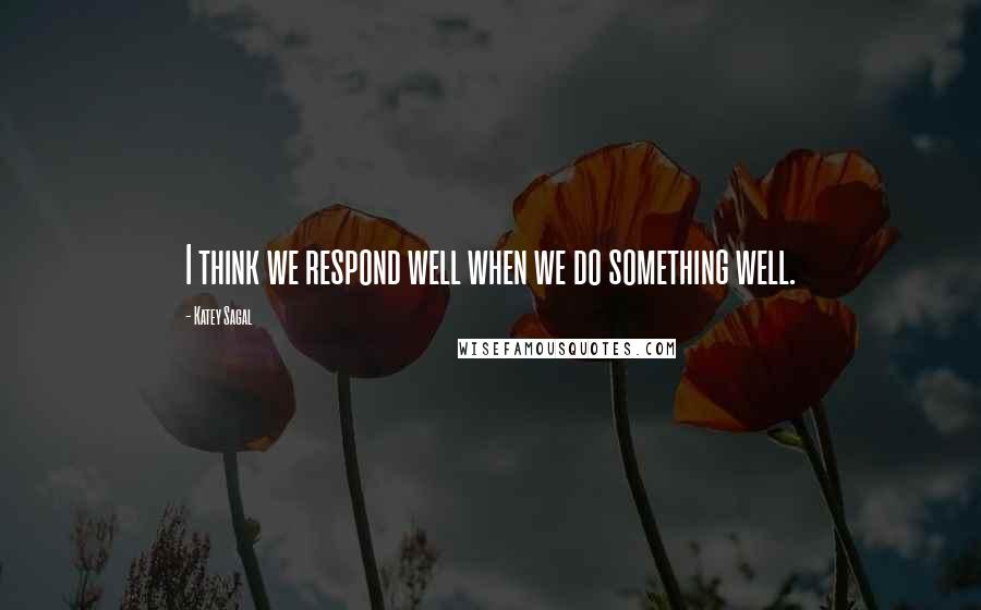 Katey Sagal Quotes: I think we respond well when we do something well.