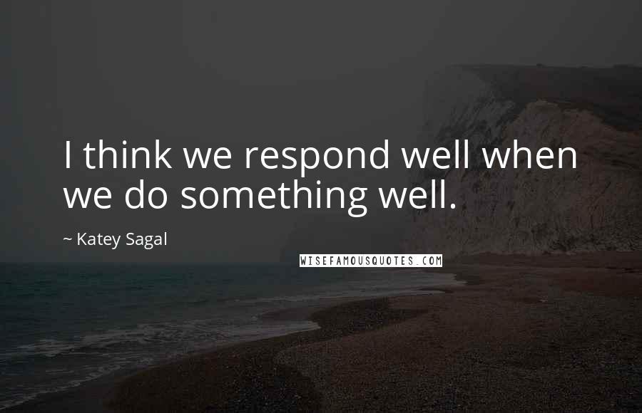 Katey Sagal Quotes: I think we respond well when we do something well.