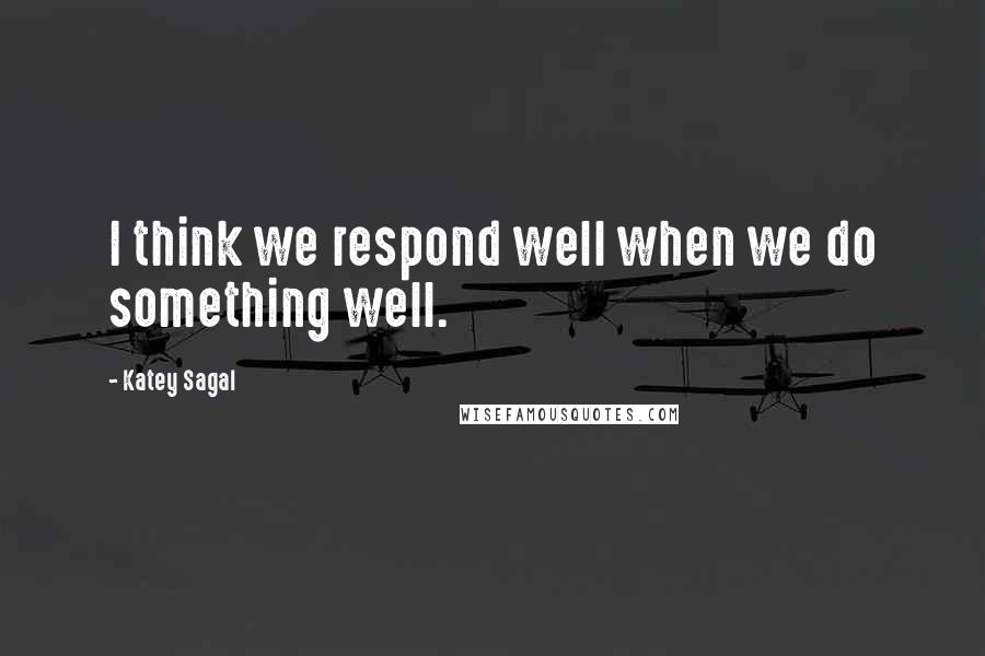 Katey Sagal Quotes: I think we respond well when we do something well.
