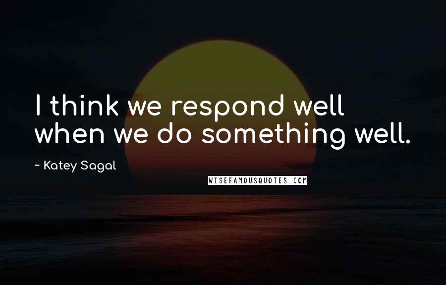 Katey Sagal Quotes: I think we respond well when we do something well.