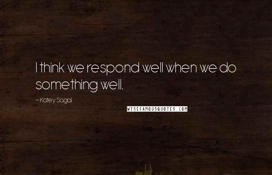 Katey Sagal Quotes: I think we respond well when we do something well.