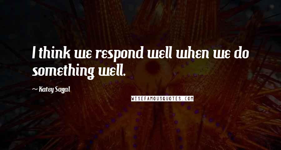 Katey Sagal Quotes: I think we respond well when we do something well.