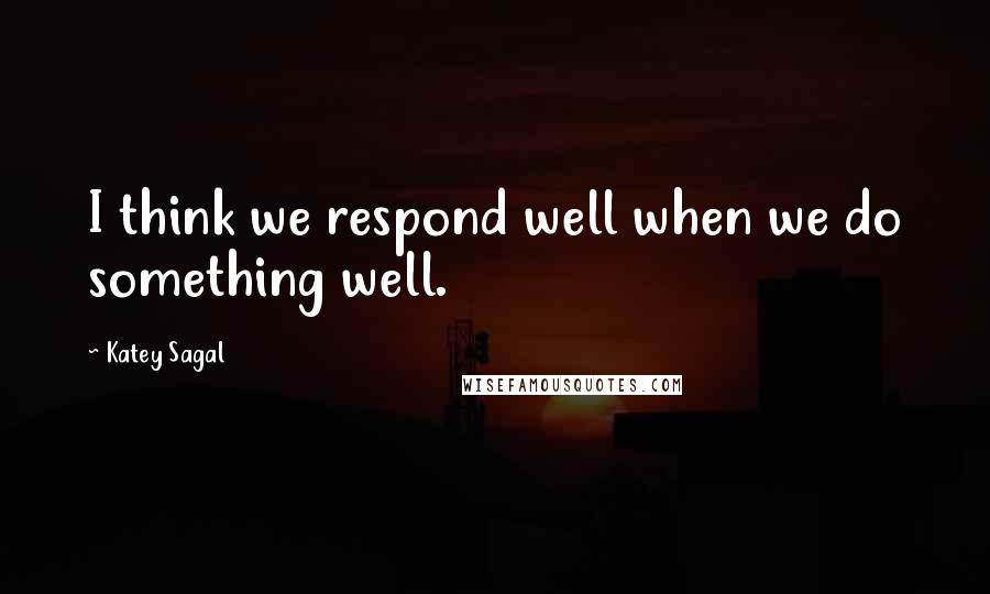 Katey Sagal Quotes: I think we respond well when we do something well.