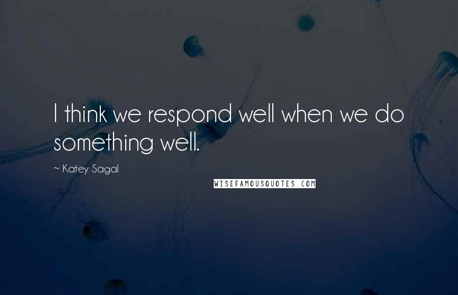 Katey Sagal Quotes: I think we respond well when we do something well.