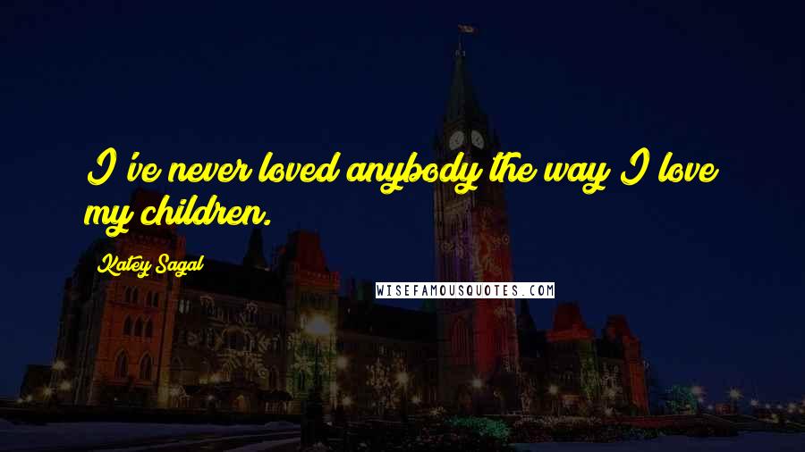 Katey Sagal Quotes: I've never loved anybody the way I love my children.