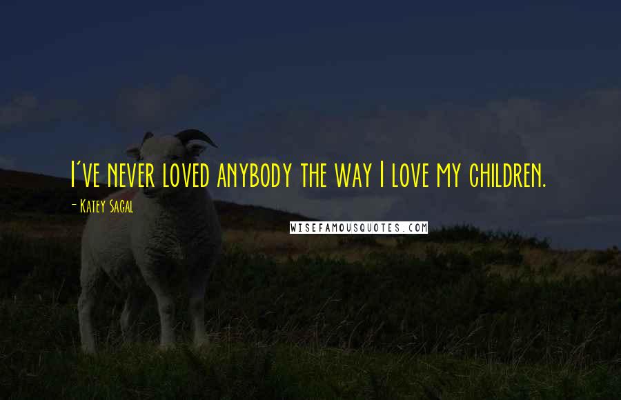Katey Sagal Quotes: I've never loved anybody the way I love my children.