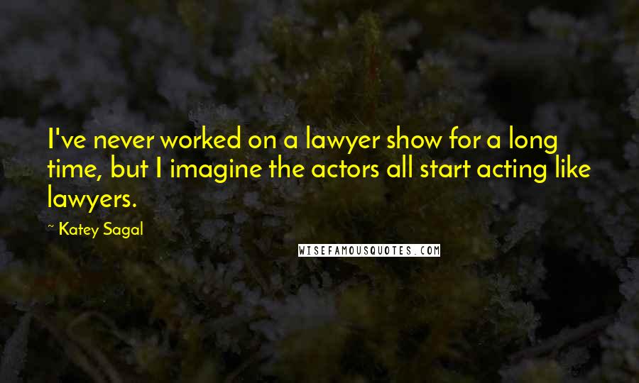 Katey Sagal Quotes: I've never worked on a lawyer show for a long time, but I imagine the actors all start acting like lawyers.