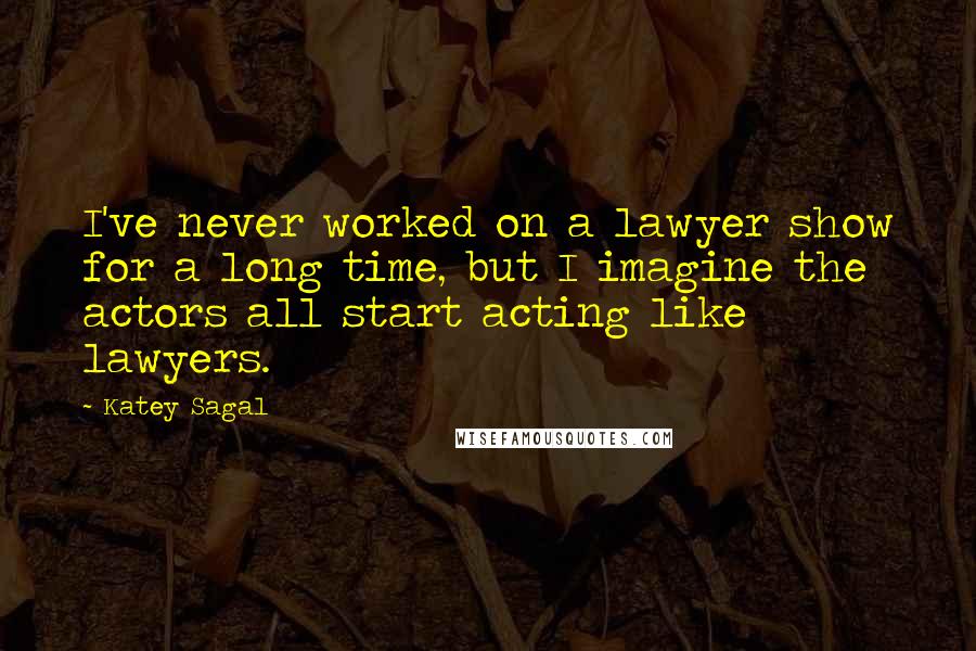 Katey Sagal Quotes: I've never worked on a lawyer show for a long time, but I imagine the actors all start acting like lawyers.