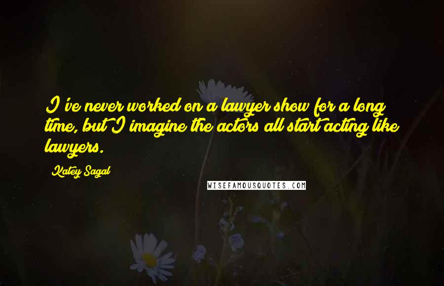 Katey Sagal Quotes: I've never worked on a lawyer show for a long time, but I imagine the actors all start acting like lawyers.