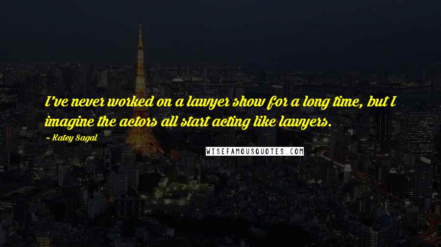 Katey Sagal Quotes: I've never worked on a lawyer show for a long time, but I imagine the actors all start acting like lawyers.
