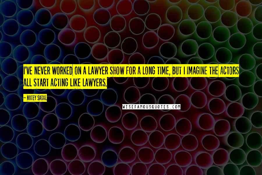 Katey Sagal Quotes: I've never worked on a lawyer show for a long time, but I imagine the actors all start acting like lawyers.