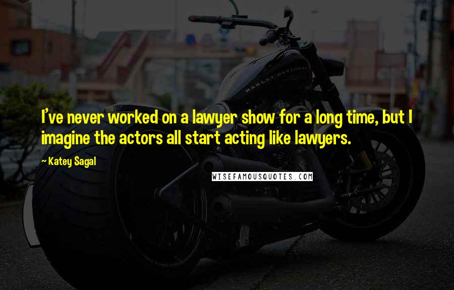 Katey Sagal Quotes: I've never worked on a lawyer show for a long time, but I imagine the actors all start acting like lawyers.