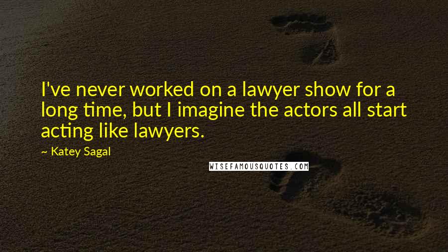 Katey Sagal Quotes: I've never worked on a lawyer show for a long time, but I imagine the actors all start acting like lawyers.