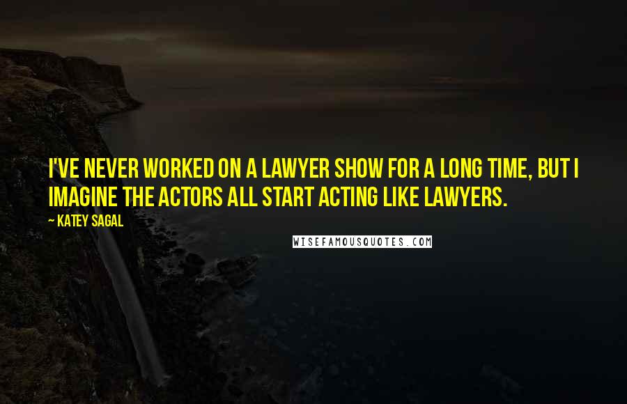 Katey Sagal Quotes: I've never worked on a lawyer show for a long time, but I imagine the actors all start acting like lawyers.