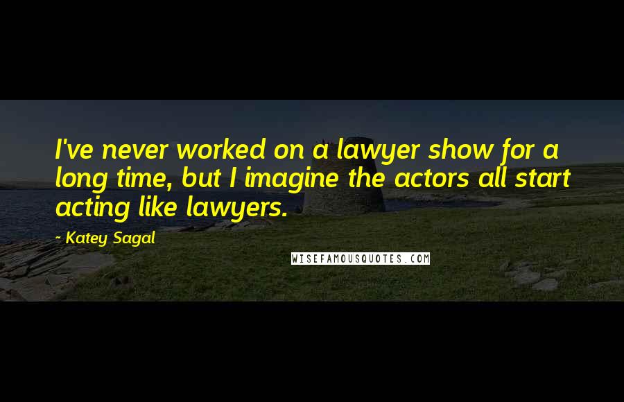 Katey Sagal Quotes: I've never worked on a lawyer show for a long time, but I imagine the actors all start acting like lawyers.