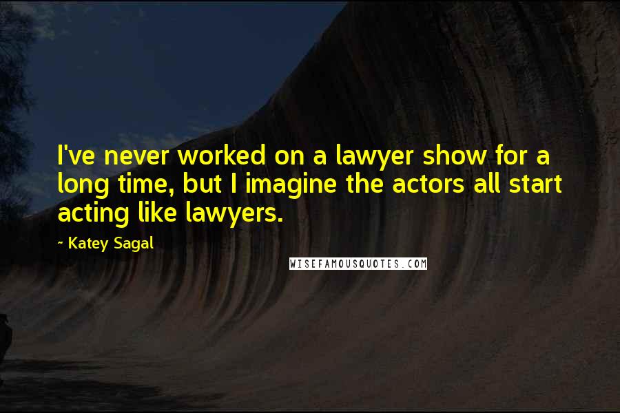 Katey Sagal Quotes: I've never worked on a lawyer show for a long time, but I imagine the actors all start acting like lawyers.