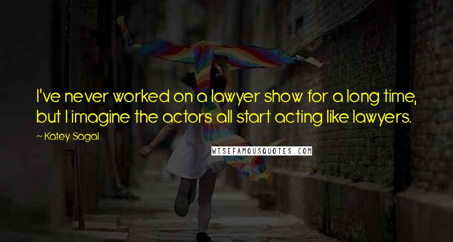 Katey Sagal Quotes: I've never worked on a lawyer show for a long time, but I imagine the actors all start acting like lawyers.