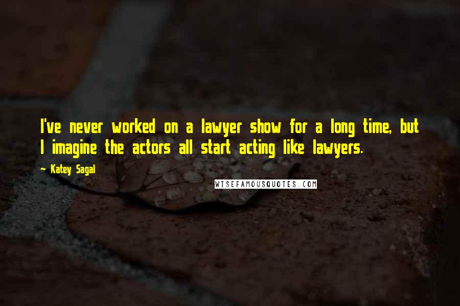 Katey Sagal Quotes: I've never worked on a lawyer show for a long time, but I imagine the actors all start acting like lawyers.