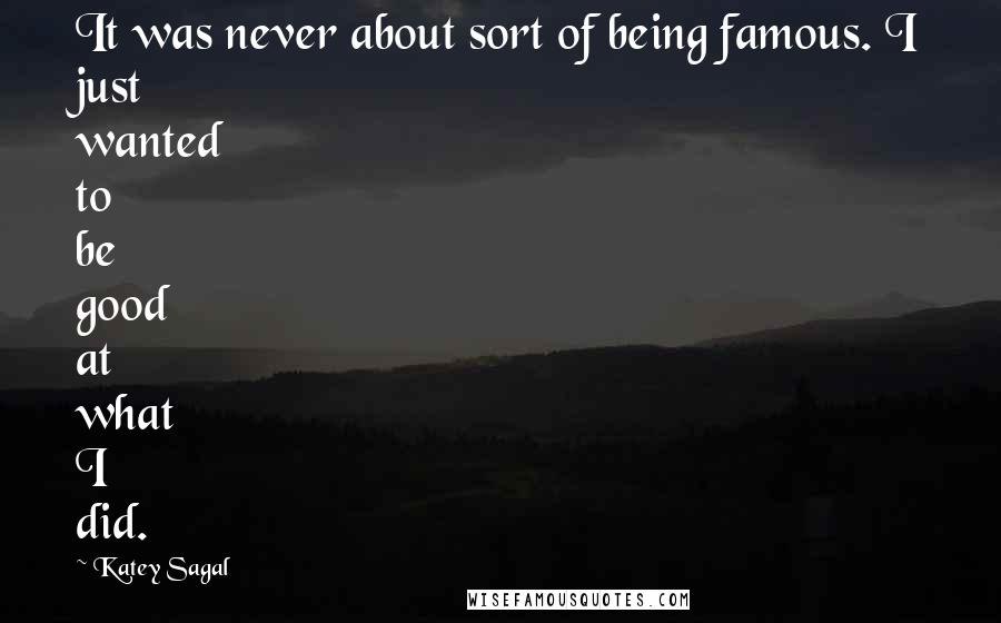 Katey Sagal Quotes: It was never about sort of being famous. I just wanted to be good at what I did.