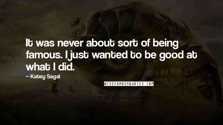 Katey Sagal Quotes: It was never about sort of being famous. I just wanted to be good at what I did.