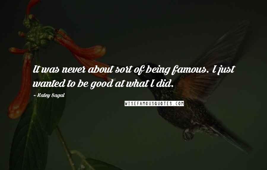 Katey Sagal Quotes: It was never about sort of being famous. I just wanted to be good at what I did.