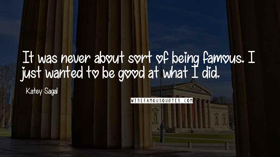 Katey Sagal Quotes: It was never about sort of being famous. I just wanted to be good at what I did.