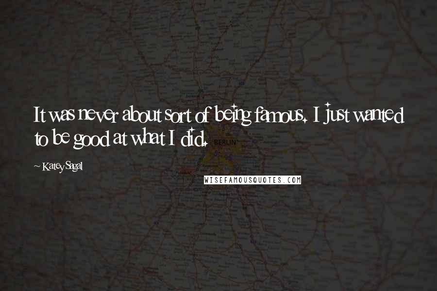 Katey Sagal Quotes: It was never about sort of being famous. I just wanted to be good at what I did.